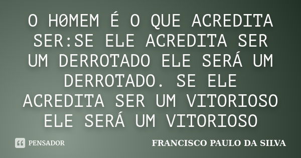 O H0MEM É O QUE ACREDITA SER:SE ELE ACREDITA SER UM DERROTADO ELE SERÁ UM DERROTADO. SE ELE ACREDITA SER UM VITORIOSO ELE SERÁ UM VITORIOSO... Frase de FRANCISCO PAULO DA SILVA.