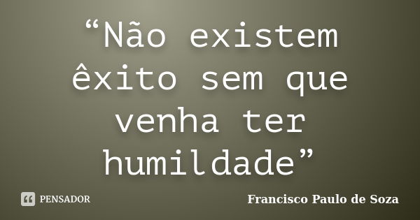 “Não existem êxito sem que venha ter humildade”... Frase de Francisco Paulo de Soza.