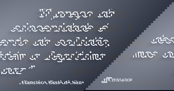 "O preço da sinceridade é deserto da solidão, mas obtém a legítima paz”... Frase de Francisco Paulo de Soza.