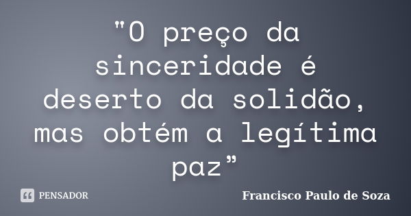 "O preço da sinceridade é deserto da solidão, mas obtém a legítima paz”... Frase de Francisco Paulo de Soza.