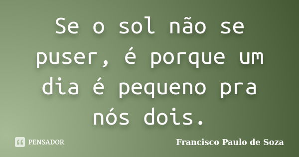 Se o sol não se puser, é porque um dia é pequeno pra nós dois.... Frase de Francisco Paulo de Soza.