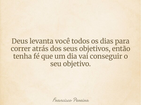 Deus levanta você todos os dias para correr atrás dos seus objetivos, então tenha fé que um dia vai conseguir o seu objetivo.... Frase de Francisco Pereira.