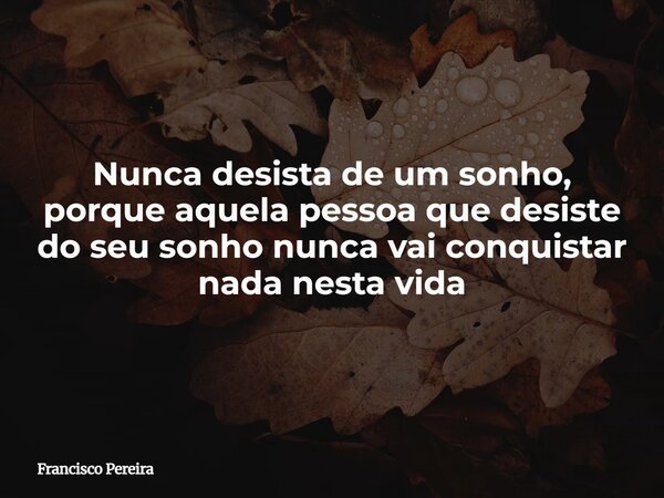 Nunca desista de um sonho, porque aquela pessoa que desiste do seu sonho nunca vai conquistar nada nesta vida... Frase de Francisco Pereira.