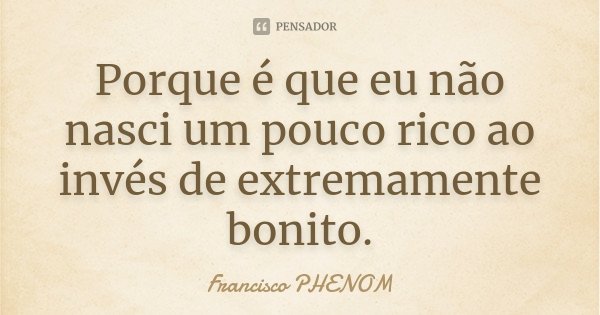 Porque é que eu não nasci um pouco rico ao invés de extremamente bonito.... Frase de Francisco PHENOM.