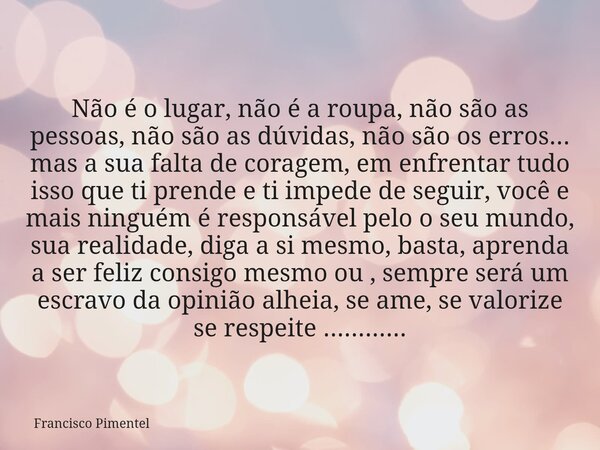 Não é o lugar, não é a roupa, não são as pessoas, não são as dúvidas, não são os erros... mas a sua falta de coragem, em enfrentar tudo isso que ti prende e ti ... Frase de Francisco Pimentel.