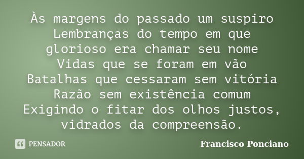 Às margens do passado um suspiro Lembranças do tempo em que glorioso era chamar seu nome Vidas que se foram em vão Batalhas que cessaram sem vitória Razão sem e... Frase de Francisco Ponciano.