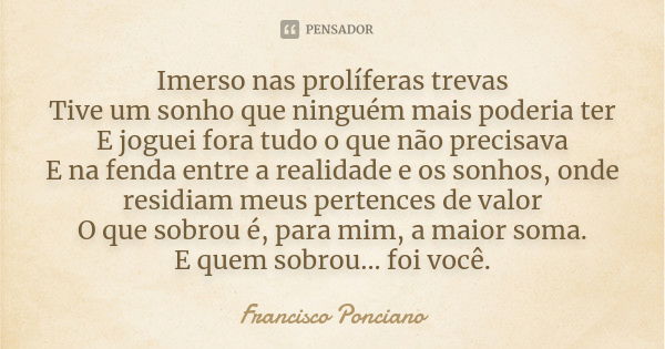 Imerso nas prolíferas trevas Tive um sonho que ninguém mais poderia ter E joguei fora tudo o que não precisava E na fenda entre a realidade e os sonhos, onde re... Frase de Francisco Ponciano.