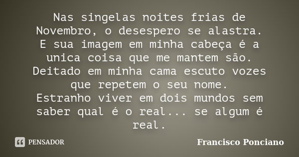 Nas singelas noites frias de Novembro, o desespero se alastra. E sua imagem em minha cabeça é a unica coisa que me mantem são. Deitado em minha cama escuto voze... Frase de Francisco Ponciano.