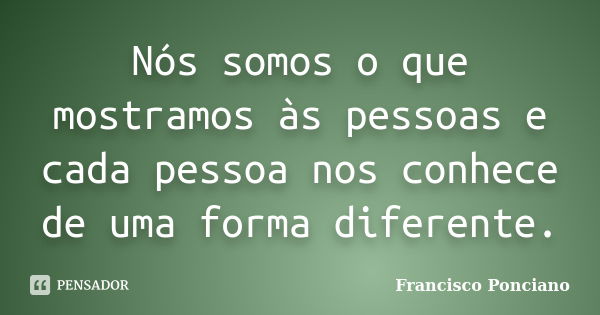 Nós somos o que mostramos às pessoas e cada pessoa nos conhece de uma forma diferente.... Frase de Francisco Ponciano.