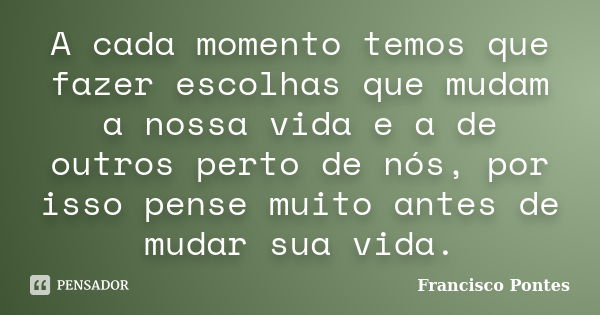 A cada momento temos que fazer escolhas que mudam a nossa vida e a de outros perto de nós, por isso pense muito antes de mudar sua vida.... Frase de Francisco Pontes.