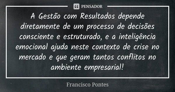 A Gestão com Resultados depende diretamente de um processo de decisões consciente e estruturado, e a inteligência emocional ajuda neste contexto de crise no mer... Frase de Francisco Pontes.