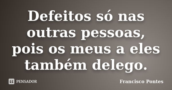 Defeitos só nas outras pessoas, pois os meus a eles também delego.... Frase de Francisco Pontes.