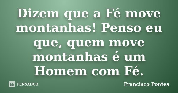Dizem que a Fé move montanhas! Penso eu que, quem move montanhas é um Homem com Fé.... Frase de Francisco Pontes.