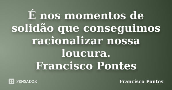 É nos momentos de solidão que conseguimos racionalizar nossa loucura. Francisco Pontes... Frase de Francisco Pontes.