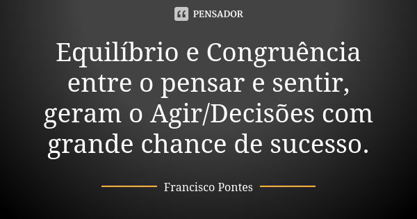 Equilíbrio e Congruência entre o pensar e sentir, geram o Agir/Decisões com grande chance de sucesso.... Frase de Francisco Pontes.