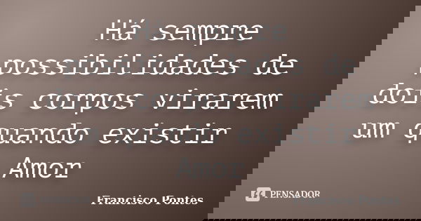 Há sempre possibilidades de dois corpos virarem um quando existir Amor... Frase de Francisco Pontes.
