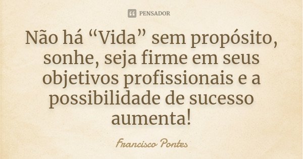 Não há “Vida” sem propósito, sonhe, seja firme em seus objetivos profissionais e a possibilidade de sucesso aumenta!... Frase de Francisco Pontes.