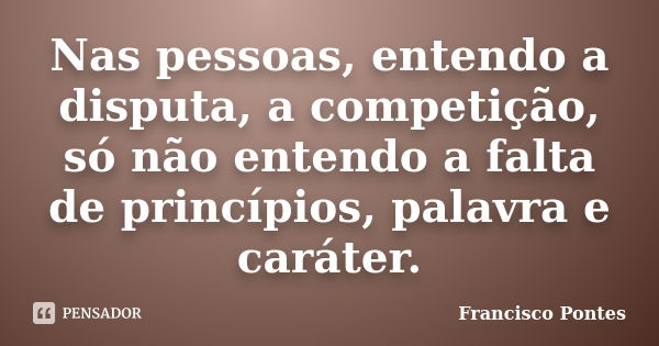 Nas pessoas, entendo a disputa, a competição, só não entendo a falta de princípios, palavra e caráter.... Frase de Francisco Pontes.