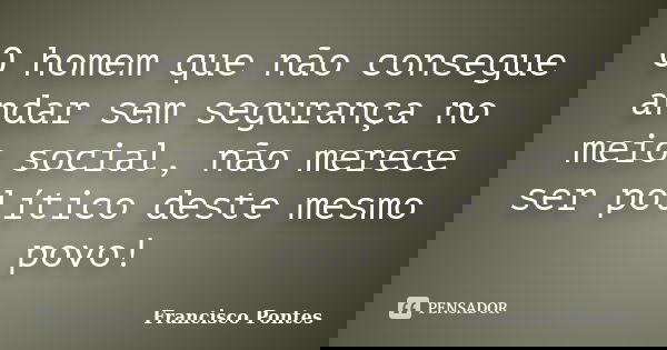O homem que não consegue andar sem segurança no meio social, não merece ser político deste mesmo povo!... Frase de Francisco Pontes.