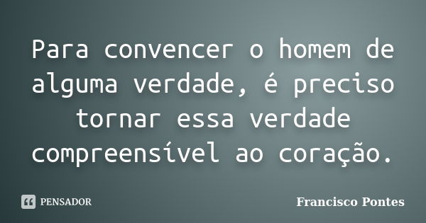 Para convencer o homem de alguma verdade, é preciso tornar essa verdade compreensível ao coração.... Frase de Francisco Pontes.