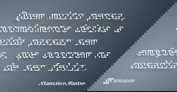 Quem muito pensa, normalmente deixa a vida passar sem emoções, que ocorrem na ousadia de ser feliz.... Frase de Francisco Pontes.