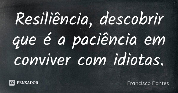 Resiliência, descobrir que é a paciência em conviver com idiotas.... Frase de Francisco Pontes.