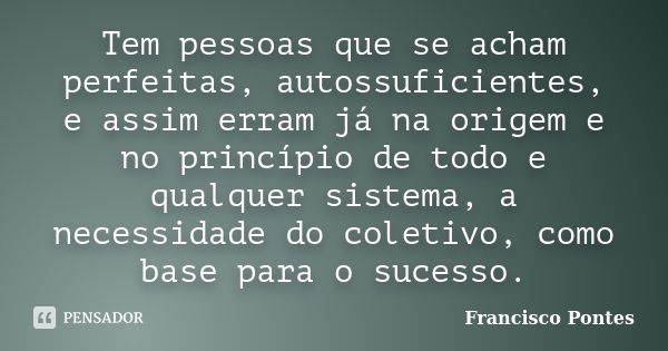 Tem pessoas que se acham perfeitas, autossuficientes, e assim erram já na origem e no princípio de todo e qualquer sistema, a necessidade do coletivo, como base... Frase de Francisco Pontes.