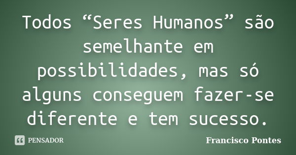 Todos “Seres Humanos” são semelhante em possibilidades, mas só alguns conseguem fazer-se diferente e tem sucesso.... Frase de Francisco Pontes.