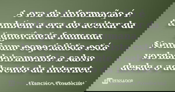 A era da informação é também a era do aceitar da ignorância humana. Nenhum especialista está verdadeiramente a salvo desde o advento da internet.... Frase de Francisco Prosdocimi.