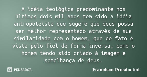 A idéia teológica predominante nos últimos dois mil anos tem sido a idéia antropoteísta que sugere que deus possa ser melhor representado através de sua similar... Frase de Francisco Prosdocimi.