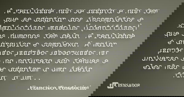 A realidade não se adapta e não tem que se adaptar aos incompletos e simplísticos modelos [científicos] que os humanos têm dela. A realidade é anárquica e compl... Frase de Francisco Prosdocimi.