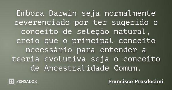 Embora Darwin seja normalmente reverenciado por ter sugerido o conceito de seleção natural, creio que o principal conceito necessário para entender a teoria evo... Frase de Francisco Prosdocimi.