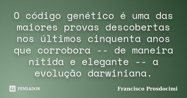 O código genético é uma das maiores provas descobertas nos últimos cinquenta anos que corrobora -- de maneira nítida e elegante -- a evolução darwiniana.... Frase de Francisco Prosdocimi.