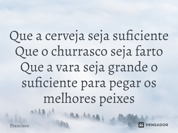 Que a cerveja seja suficiente Que o churrasco seja farto Que a vara seja grande o suficiente para pegar os melhores peixes⁠... Frase de Francisco.