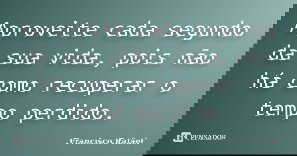 Aproveite cada segundo da sua vida, pois não há como recuperar o tempo perdido.... Frase de Francisco Rafael.