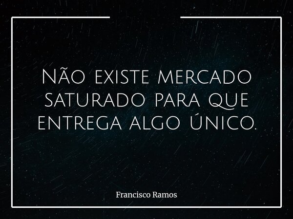Não existe mercado saturado para que entrega algo único.... Frase de Francisco Ramos.