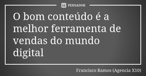 O bom conteúdo é a melhor ferramenta de vendas do mundo digital... Frase de Francisco Ramos (Agencia X10).