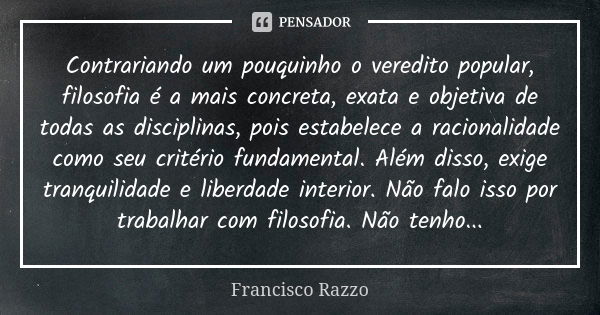 Contrariando um pouquinho o veredito popular, filosofia é a mais concreta, exata e objetiva de todas as disciplinas, pois estabelece a racionalidade como seu cr... Frase de Francisco Razzo.