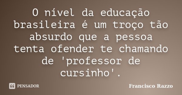 O nível da educação brasileira é um troço tão absurdo que a pessoa tenta ofender te chamando de 'professor de cursinho'.... Frase de Francisco Razzo.