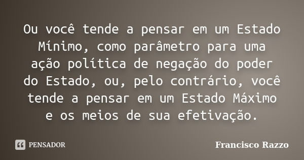 Ou você tende a pensar em um Estado Mínimo, como parâmetro para uma ação política de negação do poder do Estado, ou, pelo contrário, você tende a pensar em um E... Frase de Francisco Razzo.