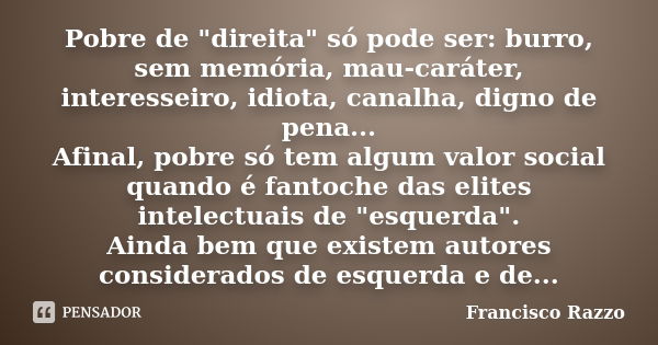 Pobre de "direita" só pode ser: burro, sem memória, mau-caráter, interesseiro, idiota, canalha, digno de pena... Afinal, pobre só tem algum valor soci... Frase de Francisco Razzo.