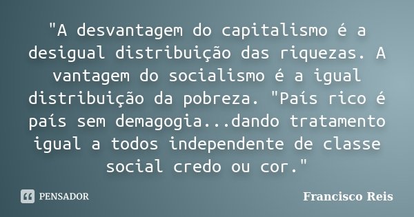 "A desvantagem do capitalismo é a desigual distribuição das riquezas. A vantagem do socialismo é a igual distribuição da pobreza. "País rico é país se... Frase de Francisco Reis.