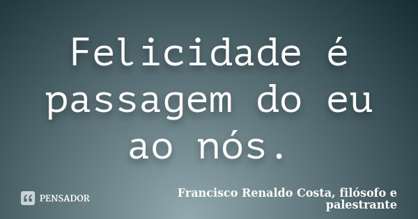 Felicidade é passagem do eu ao nós.... Frase de Francisco Renaldo Costa, filósofo e palestrante.