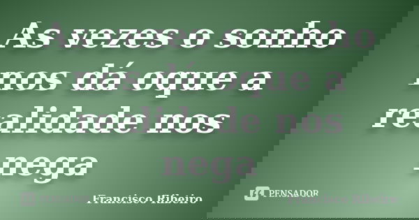 As vezes o sonho nos dá oque a realidade nos nega... Frase de Francisco Ribeiro.