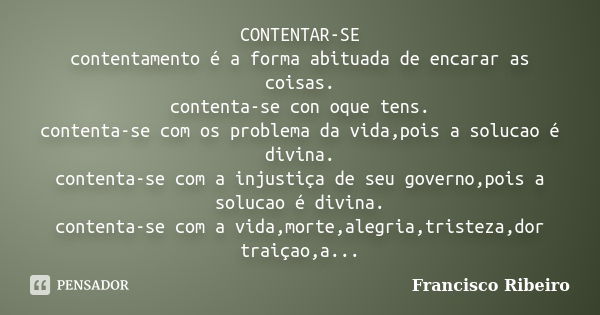 CONTENTAR-SE contentamento é a forma abituada de encarar as coisas. contenta-se con oque tens. contenta-se com os problema da vida,pois a solucao é divina. cont... Frase de Francisco Ribeiro.