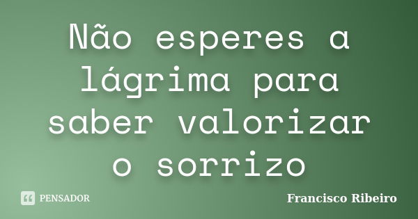 Não esperes a lágrima para saber valorizar o sorrizo... Frase de Francisco Ribeiro.