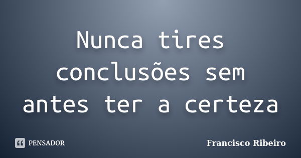 Nunca tires conclusões sem antes ter a certeza... Frase de Francisco Ribeiro.