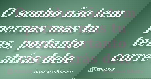 O sonho não tem pernas mas tu tens, portanto corre atrás dele... Frase de Francisco Ribeiro.