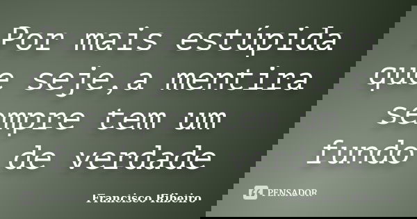 Por mais estúpida que seje,a mentira sempre tem um fundo de verdade... Frase de Francisco Ribeiro.