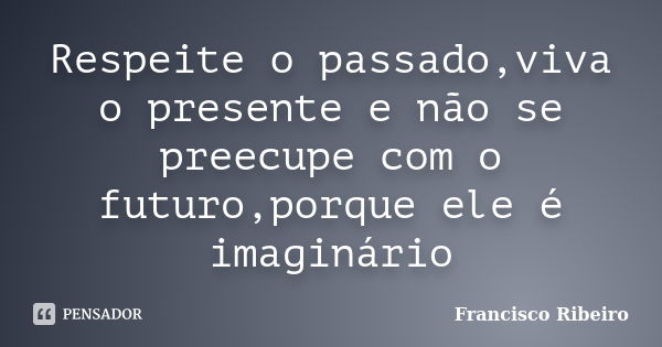 Respeite o passado,viva o presente e não se preecupe com o futuro,porque ele é imaginário... Frase de Francisco Ribeiro.